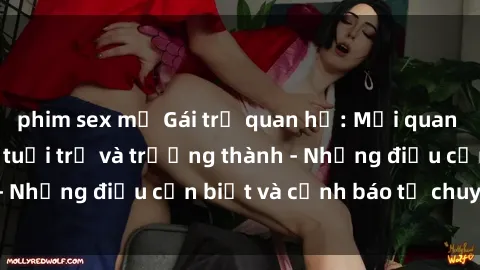 phim sex mỹ Gái trẻ quan hệ: Mối quan hệ khác biệt giữa tuổi trẻ và trưởng thành - Những điều cần biết và cảnh báo từ chuyên gia