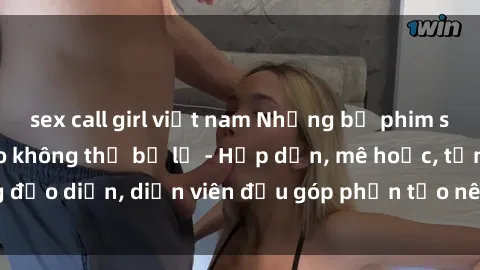 sex call girl việt nam Những bộ phim sex gái già đỉnh cao không thể bỏ lỡ - Hấp dẫn, mê hoặc, từng đạo diễn, diễn viên đều góp phần tạo nên sự hấp dẫn, kích thích.