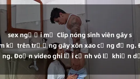 sex người mỹ Clip nóng sinh viên gây sốc: Hành động cấm kỵ trên trường gây xôn xao cộng đồng. Đoạn video ghi lại cảnh vô lễ khiến dư luận bức xúc.