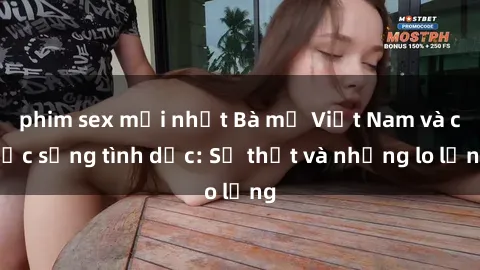 phim sex mới nhất Bà mẹ Việt Nam và cuộc sống tình dục: Sự thật và những lo lắng