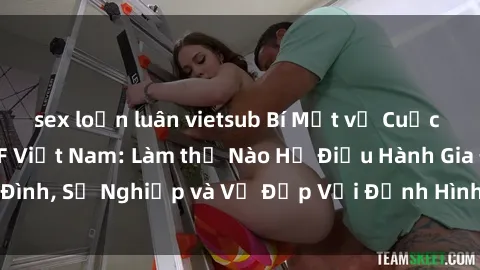 sex loạn luân vietsub Bí Mật về Cuộc Sống Của Các MILF Việt Nam: Làm thế Nào Họ Điều Hành Gia Đình, Sự Nghiệp và Vẻ Đẹp Với Định Hình Văn Hóa Đương Đại
