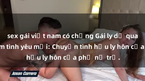 sex gái việt nam có chồng Gái ly dị quan hệ tìm kiếm tình yêu mới: Chuyện tình hậu ly hôn của phụ nữ trẻ.