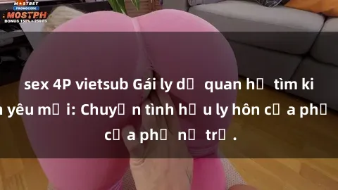 sex 4P vietsub Gái ly dị quan hệ tìm kiếm tình yêu mới: Chuyện tình hậu ly hôn của phụ nữ trẻ.