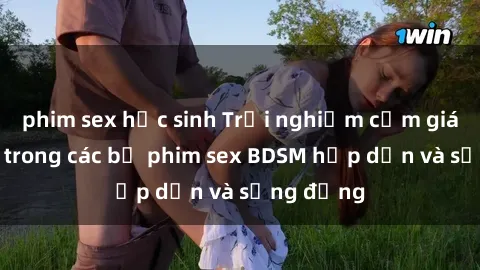 phim sex học sinh Trải nghiệm cảm giác mới lạ trong các bộ phim sex BDSM hấp dẫn và sống động
