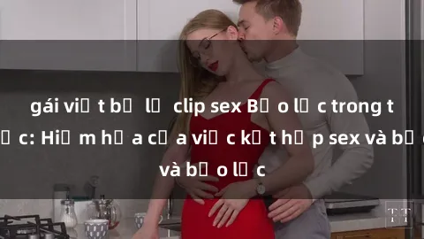 gái việt bị lộ clip sex Bạo lực trong tình dục: Hiểm họa của việc kết hợp sex và bạo lực