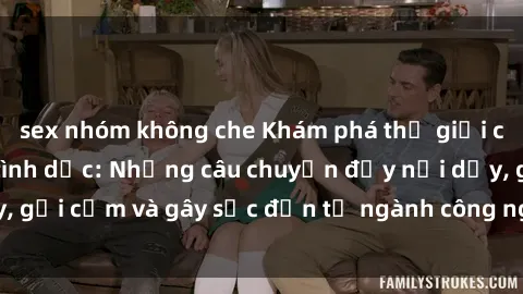 sex nhóm không che Khám phá thế giới của phim sex nô lệ tình dục: Những câu chuyện đầy nổi dậy, gợi cảm và gây sốc đến từ ngành công nghiệp giải trí đen tối