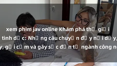 xem phim jav online Khám phá thế giới của phim sex nô lệ tình dục: Những câu chuyện đầy nổi dậy, gợi cảm và gây sốc đến từ ngành công nghiệp giải trí đen tối
