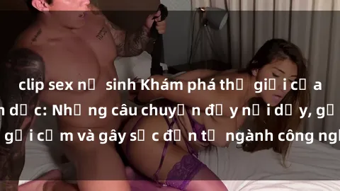 clip sex nữ sinh Khám phá thế giới của phim sex nô lệ tình dục: Những câu chuyện đầy nổi dậy, gợi cảm và gây sốc đến từ ngành công nghiệp giải trí đen tối