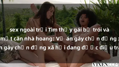 sex ngoài trời Tìm thấy gái bị trói và bị hiếp dâm trong một căn nhà hoang: Vụ án gây chấn động xã hội đang được điều tra vào.