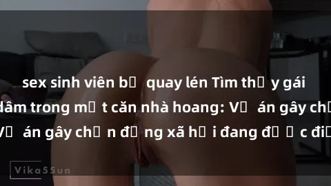 sex sinh viên bị quay lén Tìm thấy gái bị trói và bị hiếp dâm trong một căn nhà hoang: Vụ án gây chấn động xã hội đang được điều tra vào.