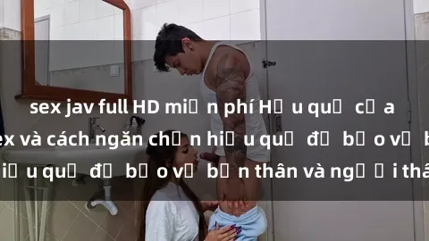 sex jav full HD miễn phí Hậu quả của hành vi bạo dâm sex và cách ngăn chặn hiệu quả để bảo vệ bản thân và người thân