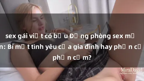 sex gái việt có bầu Động phòng sex mẹ con: Bí mật tình yêu của gia đình hay phản cảm?