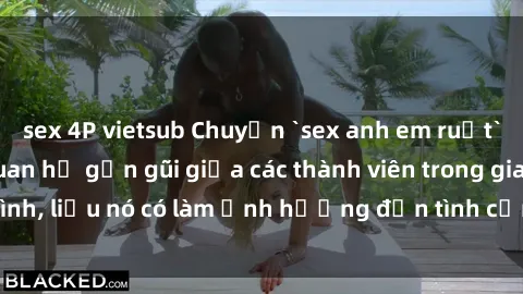 sex 4P vietsub Chuyện `sex anh em ruột` - Đề cập đến quan hệ gần gũi giữa các thành viên trong gia đình, liệu nó có làm ảnh hưởng đến tình cảm gia đình hay không?