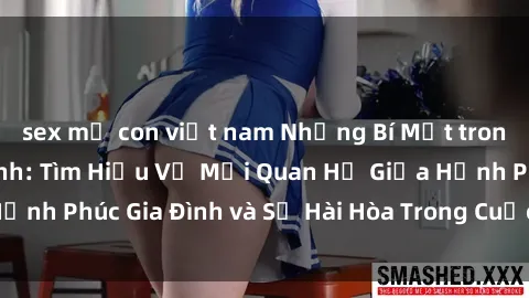 sex mẹ con việt nam Những Bí Mật trong Tình Dục Gia Đình: Tìm Hiểu Về Mối Quan Hệ Giữa Hạnh Phúc Gia Đình và Sự Hài Hòa Trong Cuộc Sống Tình Dục
