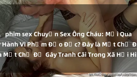 phim sex Chuyện Sex Ông Cháu: Mối Quan Hệ Gia Đình Hay Hành Vi Phạm Đạo Đức? Đây là Một Chủ Đề Gây Tranh Cãi Trong Xã Hội Hiện Nay.
