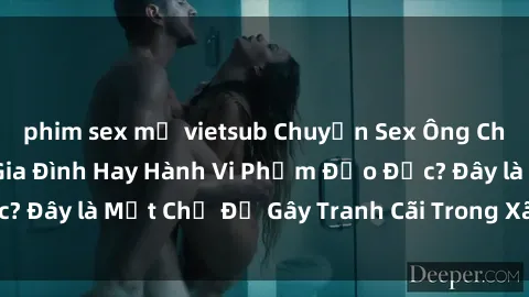 phim sex mỹ vietsub Chuyện Sex Ông Cháu: Mối Quan Hệ Gia Đình Hay Hành Vi Phạm Đạo Đức? Đây là Một Chủ Đề Gây Tranh Cãi Trong Xã Hội Hiện Nay.