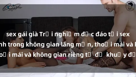 sex gái già Trải nghiệm độc đáo tại sex nhà nghỉ: ẩn mình trong không gian lãng mạn, thoải mái và không gian riêng tư để khuấy động tình ái.