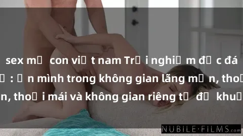 sex mẹ con việt nam Trải nghiệm độc đáo tại sex nhà nghỉ: ẩn mình trong không gian lãng mạn, thoải mái và không gian riêng tư để khuấy động tình ái.