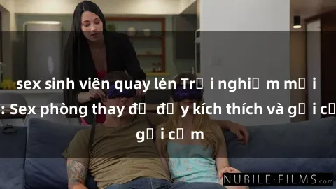sex sinh viên quay lén Trải nghiệm mới lạ: Sex phòng thay đồ đầy kích thích và gợi cảm