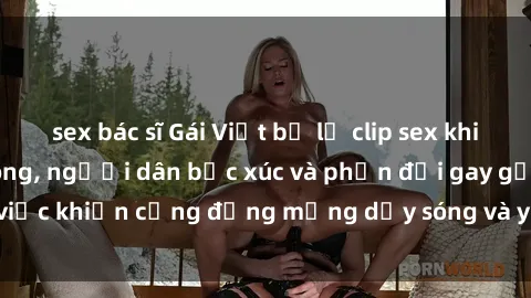 sex bác sĩ Gái Việt bị lộ clip sex khiến dư luận dậy sóng, người dân bức xúc và phản đối gay gắt. Sự việc khiến cộng đồng mạng dậy sóng và yêu cầu xử lý nghiêm ngặt.