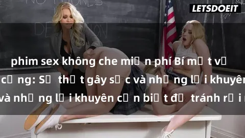 phim sex không che miễn phí Bí mật về phim sex nơi công cộng: Sự thật gây sốc và những lời khuyên cần biết để tránh rủi ro