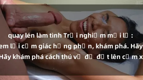 quay lén làm tình Trải nghiệm mới lạ: Sex trong xe hơi đem lại cảm giác hưng phấn, khám phá. Hãy khám phá cách thú vị để đốt lên cảm xúc trong cuộc tình!