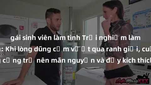 gái sinh viên làm tình Trải nghiệm làm tình ngoài đường: Khi lòng dũng cảm vượt qua ranh giới, cuộc hẹn nơi công cộng trở nên mãn nguyện và đầy kích thích. Hành vi nguy hiểm, nhưng cũng tạo nên cảm gi