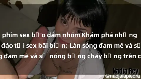 phim sex bạo dâm nhóm Khám phá những trải nghiệm độc đáo tại sex bãi biển: Làn sóng đam mê và sự nóng bỏng cháy bỏng trên cát trắng