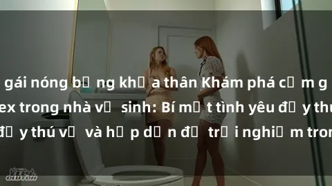 gái nóng bỏng khỏa thân Khám phá cảm giác mới mẻ với sex trong nhà vệ sinh: Bí mật tình yêu đầy thú vị và hấp dẫn để trải nghiệm trong đêm hôm nay!