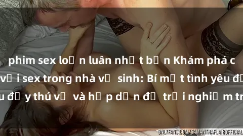 phim sex loạn luân nhật bản Khám phá cảm giác mới mẻ với sex trong nhà vệ sinh: Bí mật tình yêu đầy thú vị và hấp dẫn để trải nghiệm trong đêm hôm nay!