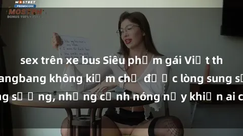 sex trên xe bus Siêu phẩm gái Việt tham gia trong buổi gangbang không kiềm chế được lòng sung sướng, những cảnh nóng nảy khiến ai cũng phải mãn nhãn