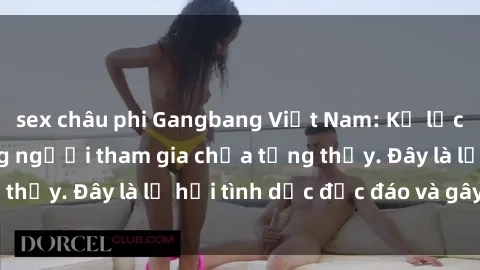 sex châu phi Gangbang Việt Nam: Kỷ lục mới với số lượng người tham gia chưa từng thấy. Đây là lễ hội tình dục độc đáo và gây sốc.
