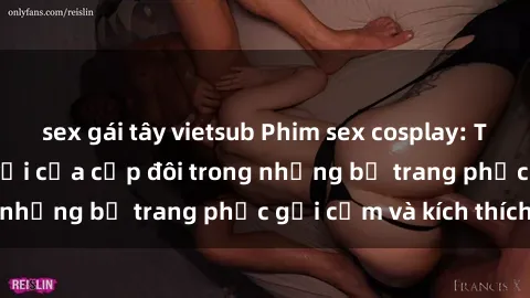 sex gái tây vietsub Phim sex cosplay: Trải nghiệm tuyệt vời của cặp đôi trong những bộ trang phục gợi cảm và kích thích