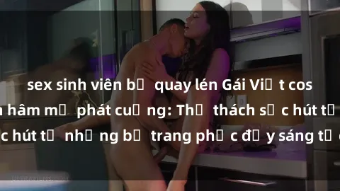 sex sinh viên bị quay lén Gái Việt cosplay sexy khiến fan hâm mộ phát cuồng: Thử thách sức hút từ những bộ trang phục đầy sáng tạo và quyến rũ!