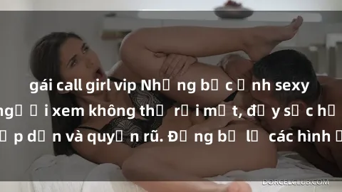 gái call girl vip Những bức ảnh sexy tá gợi cảm khiến người xem không thể rời mắt, đầy sức hấp dẫn và quyến rũ. Đừng bỏ lỡ các hình ảnh nóng bỏng này!