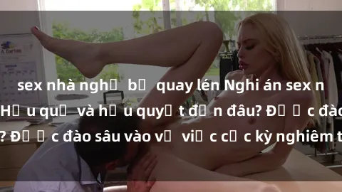 sex nhà nghỉ bị quay lén Nghi án sex nhân viên nhà hàng: Hậu quả và hậu quyết đến đâu? Được đào sâu vào vụ việc cực kỳ nghiêm trọng này.