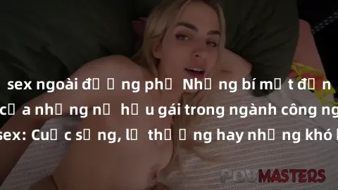 sex ngoài đường phố Những bí mật đằng sau cuộc sống của những nữ hầu gái trong ngành công nghiệp sex: Cuộc sống, lẽ thường hay những khó khăn mà họ phải đối mặt.
