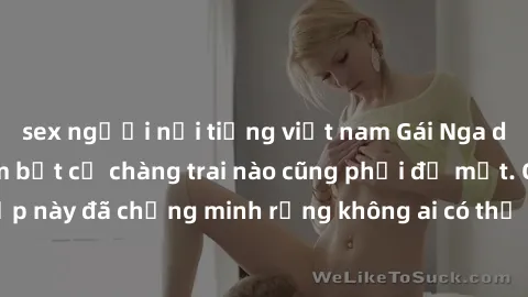 sex người nổi tiếng việt nam Gái Nga dâm đãng khiến tim bất cứ chàng trai nào cũng phải đỏ mặt. Cô gái xinh đẹp này đã chứng minh rằng không ai có thể cưỡng lại khi cô làm tình đắm say.