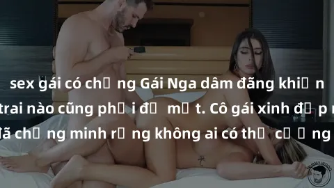 sex gái có chồng Gái Nga dâm đãng khiến tim bất cứ chàng trai nào cũng phải đỏ mặt. Cô gái xinh đẹp này đã chứng minh rằng không ai có thể cưỡng lại khi cô làm tình đắm say.