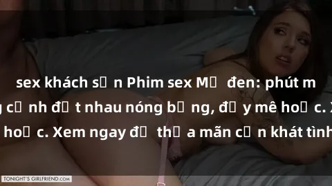 sex khách sạn Phim sex Mỹ đen: phút mãnh liệt với những cảnh địt nhau nóng bỏng, đầy mê hoặc. Xem ngay để thỏa mãn cơn khát tình dục của bạn!