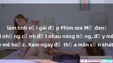làm tình với gái đẹp Phim sex Mỹ đen: phút mãnh liệt với những cảnh địt nhau nóng bỏng, đầy mê hoặc. Xem ngay để thỏa mãn cơn khát tình dục của bạn!