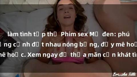làm tình tập thể Phim sex Mỹ đen: phút mãnh liệt với những cảnh địt nhau nóng bỏng, đầy mê hoặc. Xem ngay để thỏa mãn cơn khát tình dục của bạn!