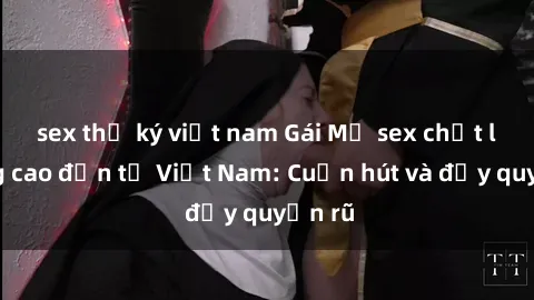 sex thư ký việt nam Gái Mỹ sex chất lượng cao đến từ Việt Nam: Cuốn hút và đầy quyến rũ