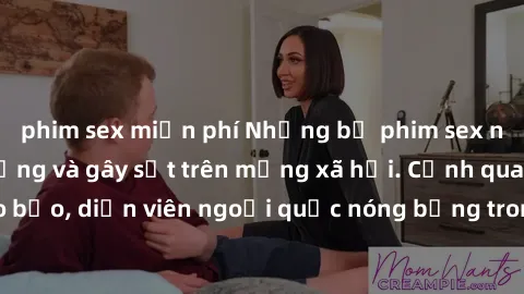 phim sex miễn phí Những bộ phim sex ngoại quốc nổi tiếng và gây sốt trên mạng xã hội. Cảnh quay táo bạo, diễn viên ngoại quốc nóng bỏng trong các tác phẩm đỉnh cao.