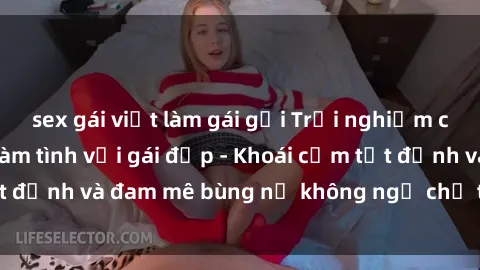 sex gái việt làm gái gọi Trải nghiệm cực kỳ thú vị khi làm tình với gái đẹp - Khoái cảm tột đỉnh và đam mê bùng nổ không ngờ chỉ trong một đêm!