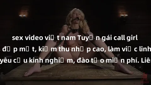 sex video việt nam Tuyển gái call girl Việt Nam gợi cảm, đẹp mắt, kiếm thu nhập cao, làm việc linh hoạt, không yêu cầu kinh nghiệm, đào tạo miễn phí. Liên hệ ngay để biết thêm chi tiết!