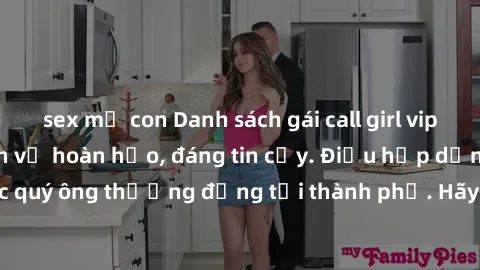 sex mẹ con Danh sách gái call girl vip chất lượng, dịch vụ hoàn hảo, đáng tin cậy. Điều hấp dẫn cho các quý ông thượng đẳng tại thành phố. Hãy nhấc máy và đặt lịch ngay!