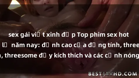 sex gái việt xinh đẹp Top phim sex hot nhất không thể bỏ lỡ năm nay: đỉnh cao của đồng tính, threesome đầy kích thích và các cảnh nóng đang gây sốt!