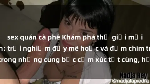 sex quán cà phê Khám phá thế giới mới với sex người lớn: trải nghiệm đầy mê hoặc và đắm chìm trong những cung bậc cảm xúc tột cùng, hứng khởi và cuốn hút.
