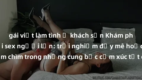 gái việt làm tình ở khách sạn Khám phá thế giới mới với sex người lớn: trải nghiệm đầy mê hoặc và đắm chìm trong những cung bậc cảm xúc tột cùng, hứng khởi và cuốn hút.